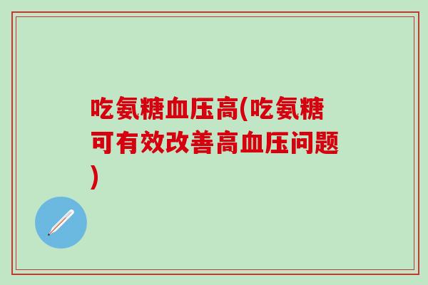 吃氨糖血压高(吃氨糖可有效改善高血压问题)-第1张图片-氨糖科普网 吃氨糖血压高(吃氨糖可有效改善高血压问题)-第1张图片-氨糖科普网
