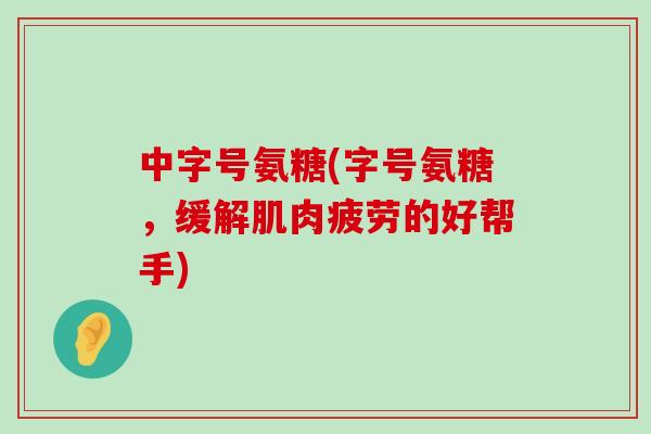 中字号氨糖(字号氨糖,缓解肌肉疲劳的好帮手)-第1张图片-氨糖科普网 中字号氨糖(字号氨糖,缓解肌肉疲劳的好帮手)-第1张图片-氨糖科普网