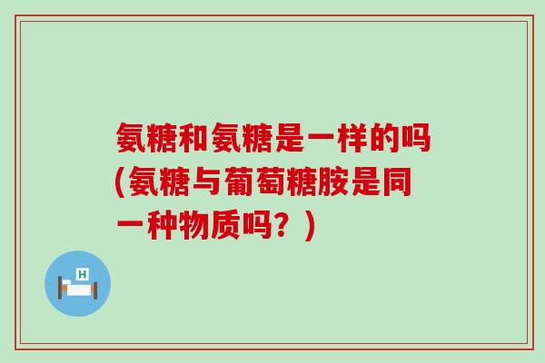 氨糖和氨糖是一样的吗(氨糖与葡萄糖胺是同一种物质吗？)-第1张图片-氨糖科普网