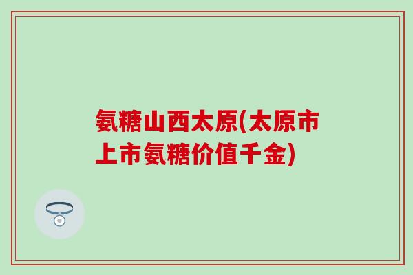氨糖山西太原(太原市上市氨糖价值千金)-第1张图片-氨糖科普网 氨糖山西太原(太原市上市氨糖价值千金)-第1张图片-氨糖科普网