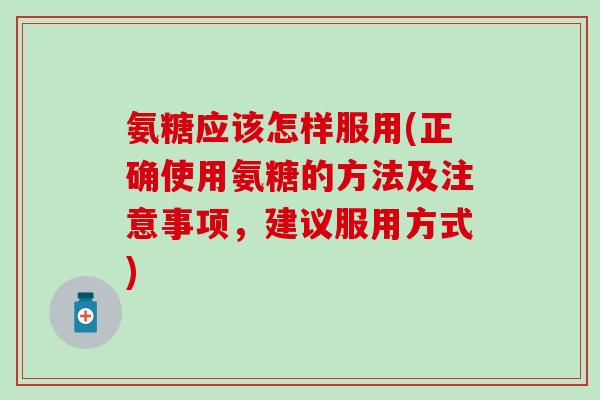 氨糖应该怎样服用(正确使用氨糖的方法及注意事项，建议服用方式)-第1张图片-氨糖科普网