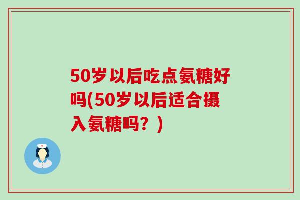 50岁以后吃点氨糖好吗(50岁以后适合摄入氨糖吗?)-第1张图片-氨糖科普网 50岁以后吃点氨糖好吗(50岁以后适合摄入氨糖吗?)-第1张图片-氨糖科普网