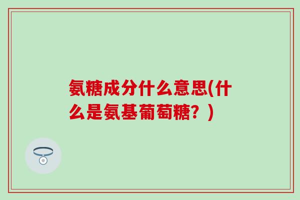氨糖成分什么意思(什么是氨基葡萄糖?)-第1张图片-氨糖科普网 氨糖成分什么意思(什么是氨基葡萄糖?)-第1张图片-氨糖科普网