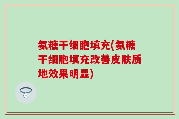 氨糖干细胞填充(氨糖干细胞填充改善皮肤质地效果明显)-第1张图片-氨糖科普网 氨糖干细胞填充(氨糖干细胞填充改善皮肤质地效果明显)-第1张图片-氨糖科普网