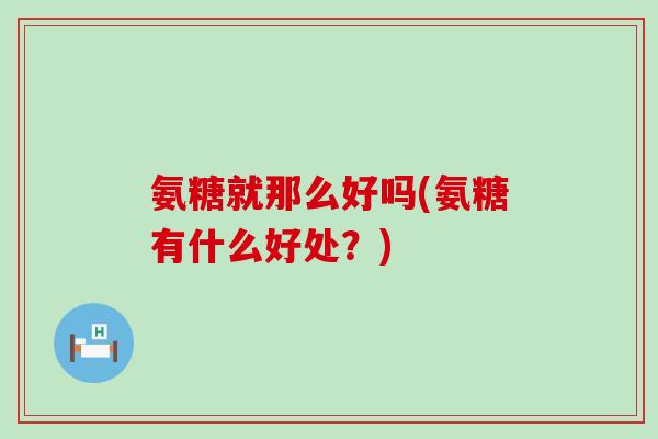 氨糖就那么好吗(氨糖有什么好处?)-第1张图片-氨糖科普网 氨糖就那么好吗(氨糖有什么好处?)-第1张图片-氨糖科普网