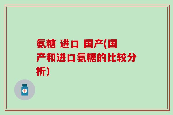 氨糖 进口 国产(国产和进口氨糖的比较分析)-第1张图片-氨糖科普网 氨糖 进口 国产(国产和进口氨糖的比较分析)-第1张图片-氨糖科普网