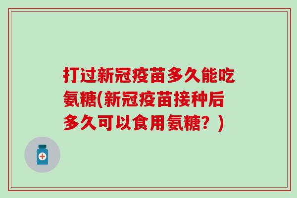 打过新冠疫苗多久能吃氨糖(新冠疫苗接种后多久可以食用氨糖？)-第1张图片-氨糖科普网