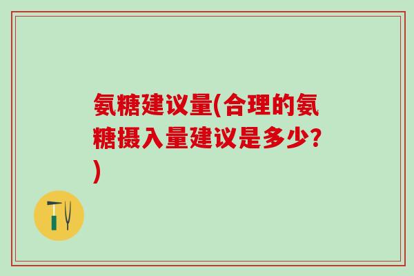 氨糖建议量(合理的氨糖摄入量建议是多少?)-第1张图片-氨糖科普网 氨糖建议量(合理的氨糖摄入量建议是多少?)-第1张图片-氨糖科普网