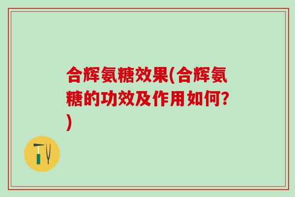 合辉氨糖效果(合辉氨糖的功效及作用如何？)-第1张图片-氨糖科普网