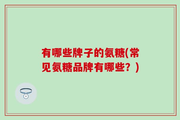 有哪些牌子的氨糖(常见氨糖品牌有哪些?)-第1张图片-氨糖科普网 有哪些牌子的氨糖(常见氨糖品牌有哪些?)-第1张图片-氨糖科普网