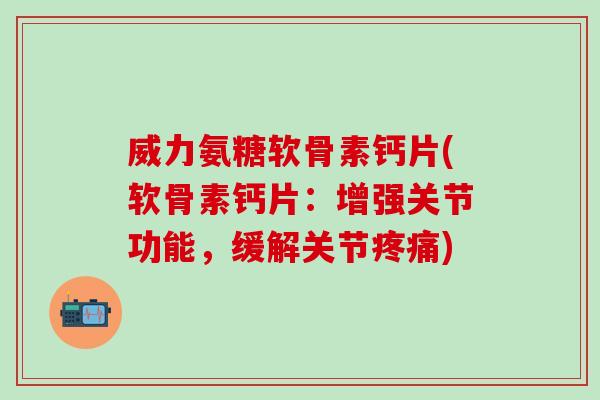 威力氨糖软骨素钙片(软骨素钙片:增强关节功能,缓解关节疼痛)-第1张图片-氨糖科普网 威力氨糖软骨素钙片(软骨素钙片:增强关节功能,缓解关节疼痛)-第1张图片-氨糖科普网