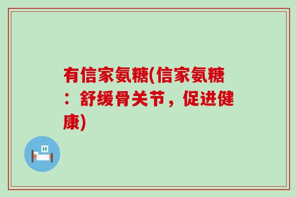 有信家氨糖(信家氨糖:舒缓骨关节,促进健康)-第1张图片-氨糖科普网 有信家氨糖(信家氨糖:舒缓骨关节,促进健康)-第1张图片-氨糖科普网