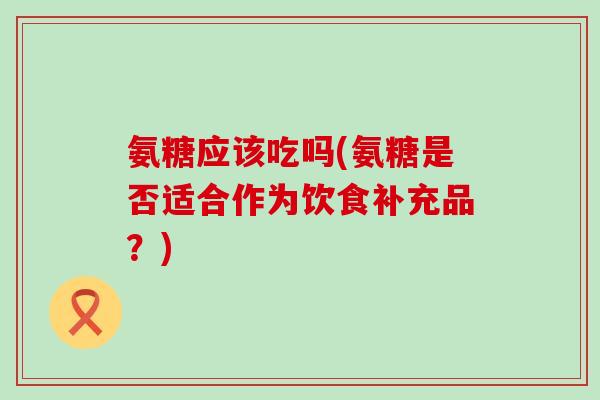 氨糖应该吃吗(氨糖是否适合作为饮食补充品?)-第1张图片-氨糖科普网 氨糖应该吃吗(氨糖是否适合作为饮食补充品?)-第1张图片-氨糖科普网