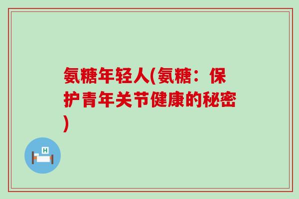 氨糖年轻人(氨糖:保护青年关节健康的秘密)-第1张图片-氨糖科普网 氨糖年轻人(氨糖:保护青年关节健康的秘密)-第1张图片-氨糖科普网