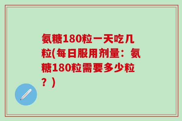 氨糖180粒一天吃几粒(每日服用剂量:氨糖180粒需要多少粒?)-第1张图片-氨糖科普网 氨糖180粒一天吃几粒(每日服用剂量:氨糖180粒需要多少粒?)-第1张图片-氨糖科普网