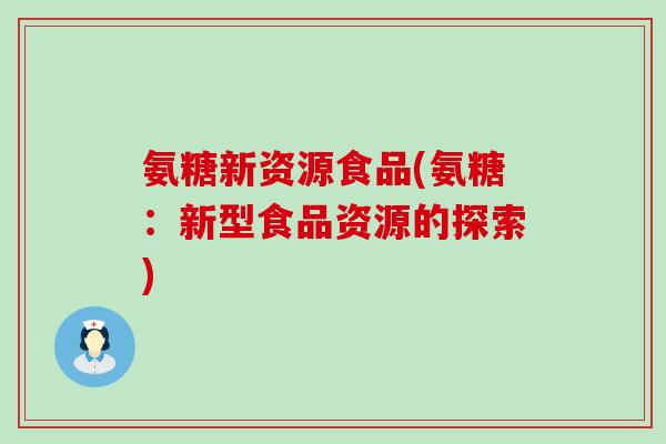氨糖新资源食品(氨糖:新型食品资源的探索)-第1张图片-氨糖科普网 氨糖新资源食品(氨糖:新型食品资源的探索)-第1张图片-氨糖科普网