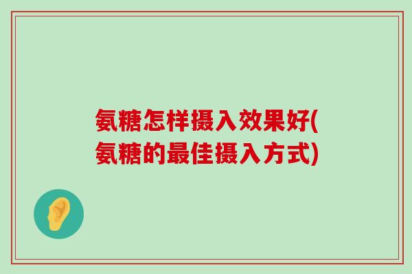 氨糖怎样摄入效果好(氨糖的最佳摄入方式)-第1张图片-氨糖科普网