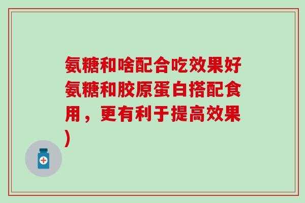 氨糖和啥配合吃效果好氨糖和胶原蛋白搭配食用,更有利于提高效果)-第1张图片-氨糖科普网 氨糖和啥配合吃效果好氨糖和胶原蛋白搭配食用,更有利于提高效果)-第1张图片-氨糖科普网