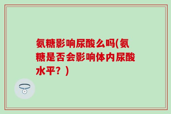 氨糖影响尿酸么吗(氨糖是否会影响体内尿酸水平？)-第1张图片-氨糖科普网