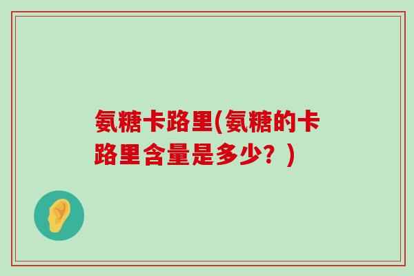 氨糖卡路里(氨糖的卡路里含量是多少?)-第1张图片-氨糖科普网 氨糖卡路里(氨糖的卡路里含量是多少?)-第1张图片-氨糖科普网