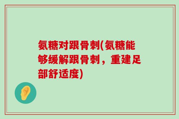 氨糖对跟骨刺(氨糖能够缓解跟骨刺,重建足部舒适度)-第1张图片-氨糖科普网 氨糖对跟骨刺(氨糖能够缓解跟骨刺,重建足部舒适度)-第1张图片-氨糖科普网