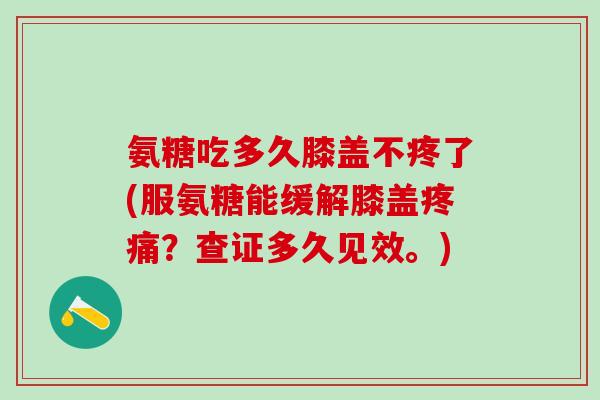 氨糖吃多久膝盖不疼了(服氨糖能缓解膝盖疼痛?查证多久见效。)-第1张图片-氨糖科普网 氨糖吃多久膝盖不疼了(服氨糖能缓解膝盖疼痛?查证多久见效。)-第1张图片-氨糖科普网