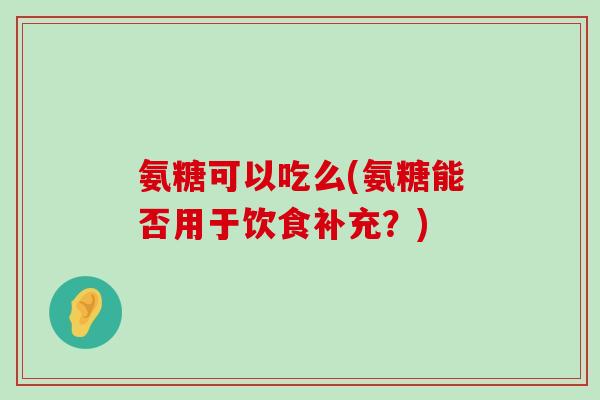 氨糖可以吃么(氨糖能否用于饮食补充?)-第1张图片-氨糖科普网 氨糖可以吃么(氨糖能否用于饮食补充?)-第1张图片-氨糖科普网