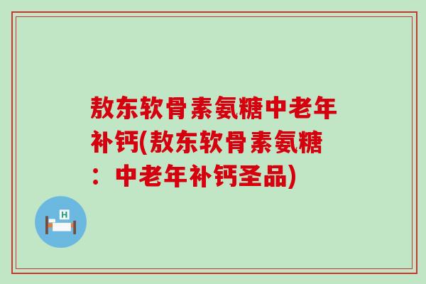 敖东软骨素氨糖中老年补钙(敖东软骨素氨糖:中老年补钙圣品)-第1张图片-氨糖科普网 敖东软骨素氨糖中老年补钙(敖东软骨素氨糖:中老年补钙圣品)-第1张图片-氨糖科普网