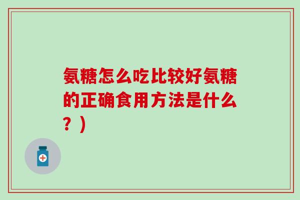 氨糖怎么吃比较好氨糖的正确食用方法是什么?)-第1张图片-氨糖科普网 氨糖怎么吃比较好氨糖的正确食用方法是什么?)-第1张图片-氨糖科普网