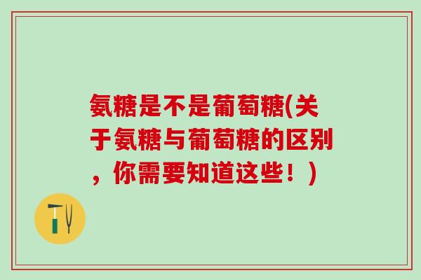 氨糖是不是葡萄糖(关于氨糖与葡萄糖的区别，你需要知道这些！)-第1张图片-氨糖科普网