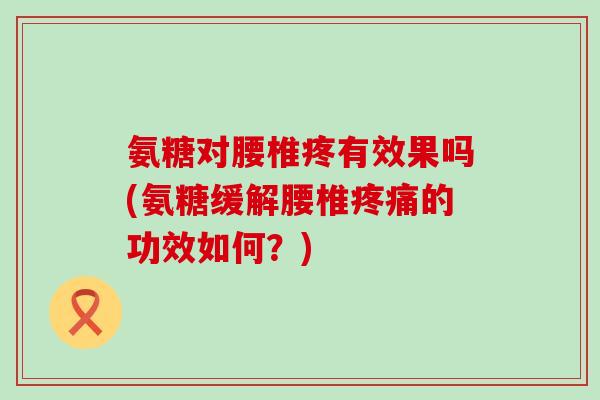 氨糖对腰椎疼有效果吗(氨糖缓解腰椎疼痛的功效如何?)-第1张图片-氨糖科普网 氨糖对腰椎疼有效果吗(氨糖缓解腰椎疼痛的功效如何?)-第1张图片-氨糖科普网