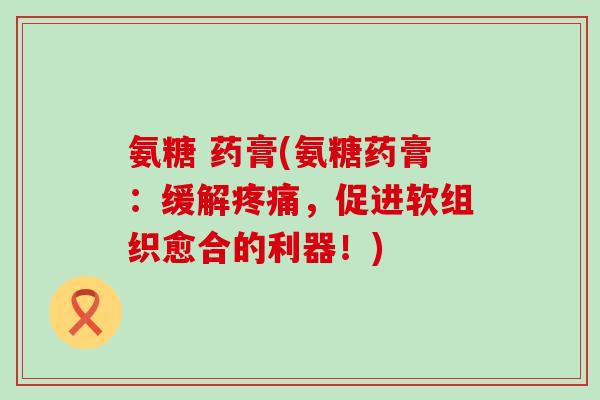 氨糖 药膏(氨糖药膏:缓解疼痛,促进软组织愈合的利器!)-第1张图片-氨糖科普网 氨糖 药膏(氨糖药膏:缓解疼痛,促进软组织愈合的利器!)-第1张图片-氨糖科普网