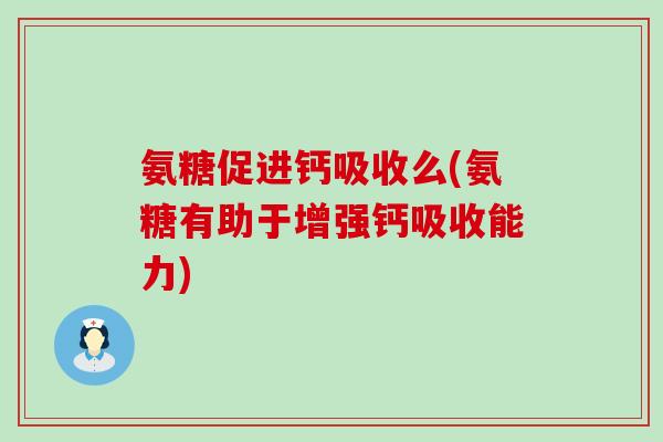 氨糖促进钙吸收么(氨糖有助于增强钙吸收能力)-第1张图片-氨糖科普网 氨糖促进钙吸收么(氨糖有助于增强钙吸收能力)-第1张图片-氨糖科普网