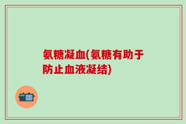 氨糖凝血(氨糖有助于防止血液凝结)-第1张图片-氨糖科普网