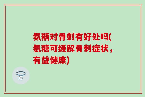 氨糖对骨刺有好处吗(氨糖可缓解骨刺症状，有益健康)-第1张图片-氨糖科普网