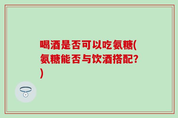 喝酒是否可以吃氨糖(氨糖能否与饮酒搭配?)-第1张图片-氨糖科普网 喝酒是否可以吃氨糖(氨糖能否与饮酒搭配?)-第1张图片-氨糖科普网