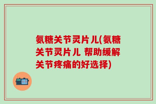 氨糖关节灵片儿(氨糖关节灵片儿 帮助缓解关节疼痛的好选择)-第1张图片-氨糖科普网 氨糖关节灵片儿(氨糖关节灵片儿 帮助缓解关节疼痛的好选择)-第1张图片-氨糖科普网