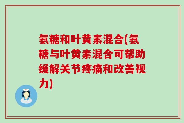 氨糖和叶黄素混合(氨糖与叶黄素混合可帮助缓解关节疼痛和改善视力)-第1张图片-氨糖科普网 氨糖和叶黄素混合(氨糖与叶黄素混合可帮助缓解关节疼痛和改善视力)-第1张图片-氨糖科普网