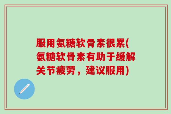 服用氨糖软骨素很累(氨糖软骨素有助于缓解关节疲劳,建议服用)-第1张图片-氨糖科普网 服用氨糖软骨素很累(氨糖软骨素有助于缓解关节疲劳,建议服用)-第1张图片-氨糖科普网