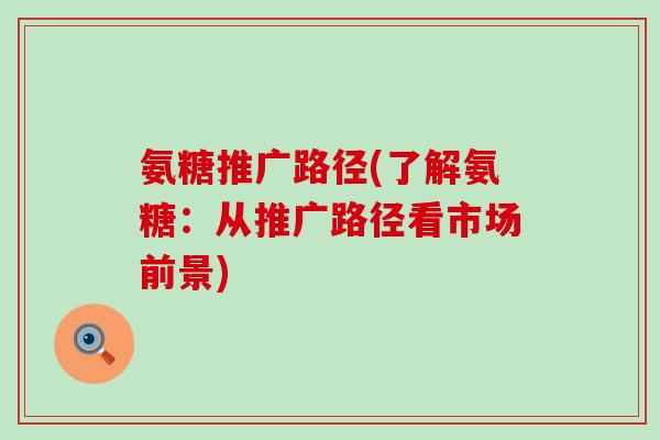 氨糖推广路径(了解氨糖:从推广路径看市场前景)-第1张图片-氨糖科普网 氨糖推广路径(了解氨糖:从推广路径看市场前景)-第1张图片-氨糖科普网