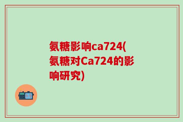 氨糖影响ca724(氨糖对Ca724的影响研究)-第1张图片-氨糖科普网 氨糖影响ca724(氨糖对Ca724的影响研究)-第1张图片-氨糖科普网