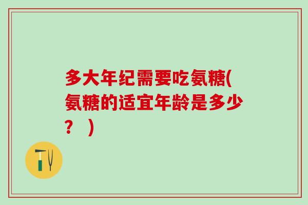 多大年纪需要吃氨糖(氨糖的适宜年龄是多少? )-第1张图片-氨糖科普网 多大年纪需要吃氨糖(氨糖的适宜年龄是多少? )-第1张图片-氨糖科普网
