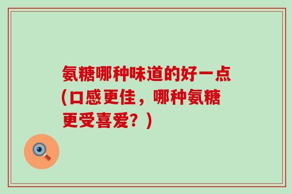 氨糖哪种味道的好一点(口感更佳,哪种氨糖更受喜爱?)-第1张图片-氨糖科普网 氨糖哪种味道的好一点(口感更佳,哪种氨糖更受喜爱?)-第1张图片-氨糖科普网
