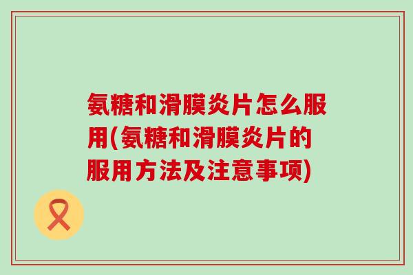 氨糖和滑膜炎片怎么服用(氨糖和滑膜炎片的服用方法及注意事项)-第1张图片-氨糖科普网 氨糖和滑膜炎片怎么服用(氨糖和滑膜炎片的服用方法及注意事项)-第1张图片-氨糖科普网