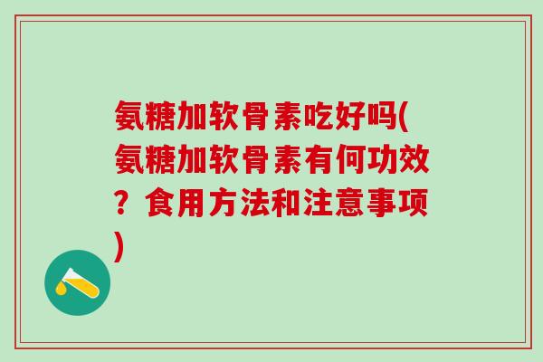 氨糖加软骨素吃好吗(氨糖加软骨素有何功效？食用方法和注意事项)-第1张图片-氨糖科普网