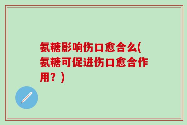 氨糖影响伤口愈合么(氨糖可促进伤口愈合作用?)-第1张图片-氨糖科普网 氨糖影响伤口愈合么(氨糖可促进伤口愈合作用?)-第1张图片-氨糖科普网