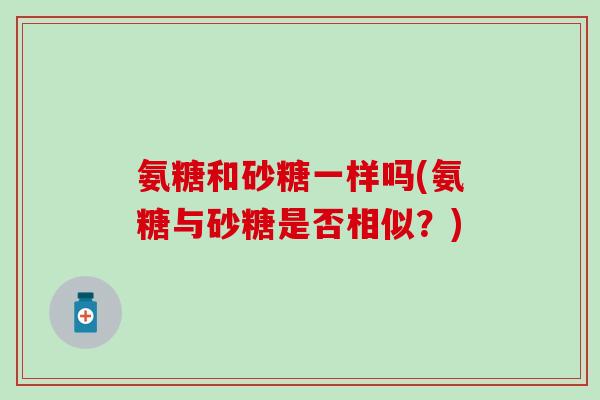 氨糖和砂糖一样吗(氨糖与砂糖是否相似？)-第1张图片-氨糖科普网