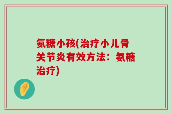 氨糖小孩(治疗小儿骨关节炎有效方法：氨糖治疗)-第1张图片-氨糖科普网