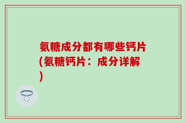 氨糖成分都有哪些钙片(氨糖钙片：成分详解)-第1张图片-氨糖科普网