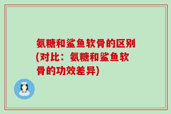 氨糖和鲨鱼软骨的区别(对比:氨糖和鲨鱼软骨的功效差异)-第1张图片-氨糖科普网 氨糖和鲨鱼软骨的区别(对比:氨糖和鲨鱼软骨的功效差异)-第1张图片-氨糖科普网